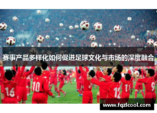 赛事产品多样化如何促进足球文化与市场的深度融合